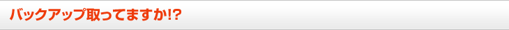 バックアップ取ってますか！？